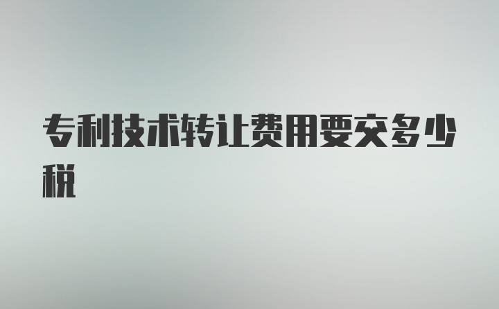 專利技術(shù)轉(zhuǎn)讓費(fèi)用要交多少稅